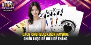 Cách Chơi Blackjack Haywin: Chiến Lược Dễ Hiểu Dễ Thắng