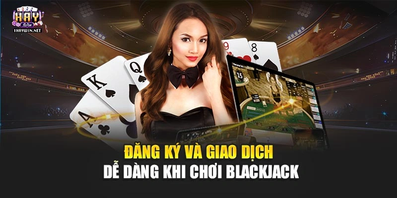 Đăng ký và giao dịch dễ dàng khi chơi Blackjack