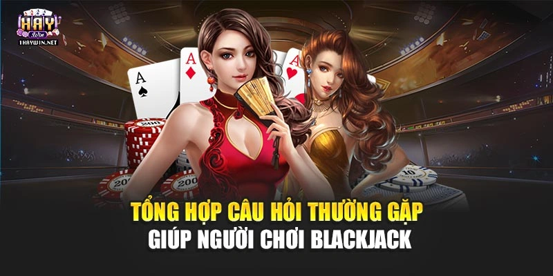 Tổng hợp câu hỏi thường gặp giúp người chơi Blackjack